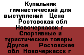 Купальник гимнастический для выступлений › Цена ­ 2 000 - Ростовская обл., Новочеркасск г. Спортивные и туристические товары » Другое   . Ростовская обл.,Новочеркасск г.